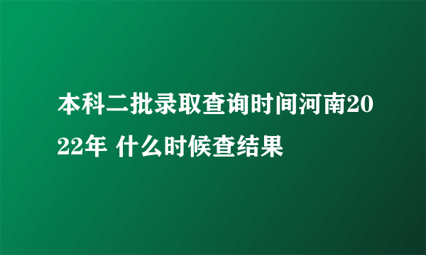 本科二批录取查询时间河南2022年 什么时候查结果