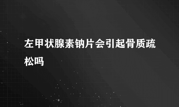 左甲状腺素钠片会引起骨质疏松吗