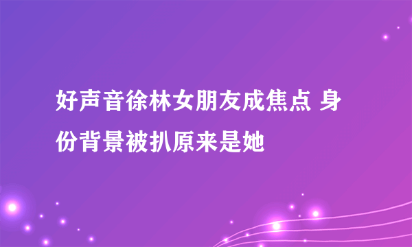 好声音徐林女朋友成焦点 身份背景被扒原来是她