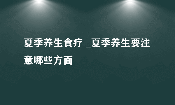 夏季养生食疗 _夏季养生要注意哪些方面