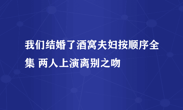 我们结婚了酒窝夫妇按顺序全集 两人上演离别之吻