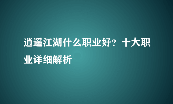 逍遥江湖什么职业好？十大职业详细解析