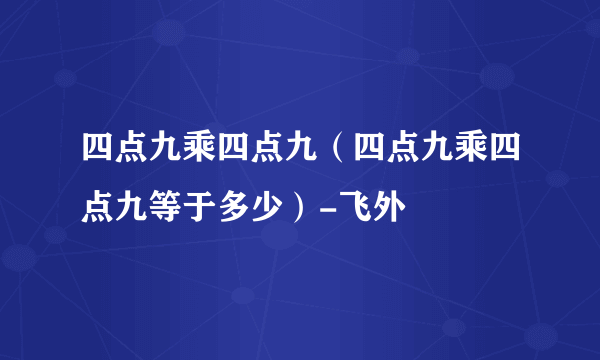 四点九乘四点九（四点九乘四点九等于多少）-飞外