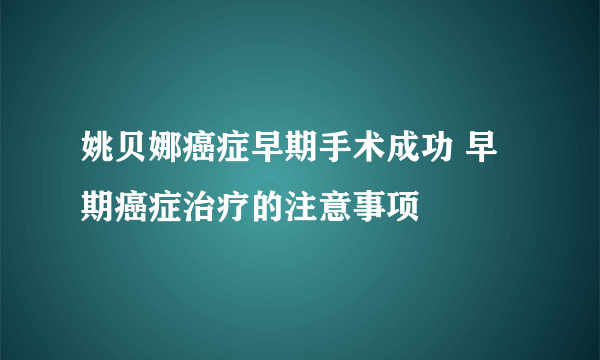 姚贝娜癌症早期手术成功 早期癌症治疗的注意事项