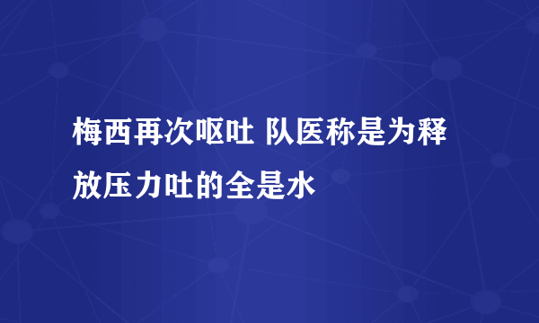 梅西再次呕吐 队医称是为释放压力吐的全是水