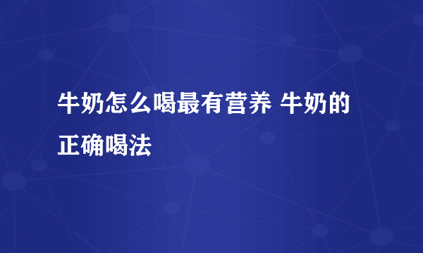 牛奶怎么喝最有营养 牛奶的正确喝法