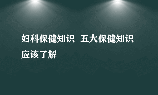 妇科保健知识  五大保健知识应该了解