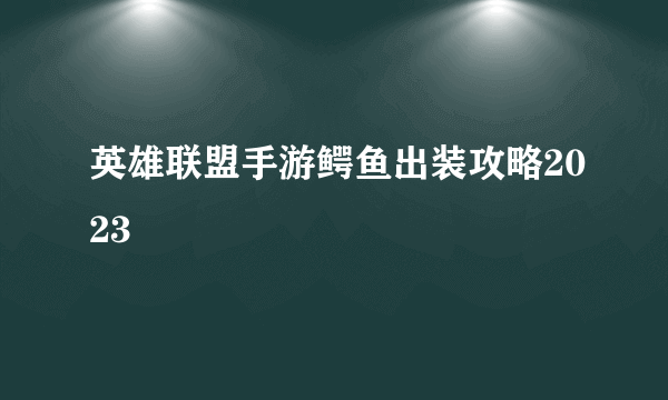 英雄联盟手游鳄鱼出装攻略2023