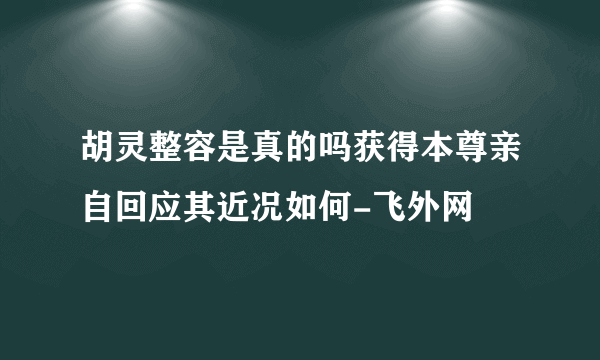 胡灵整容是真的吗获得本尊亲自回应其近况如何-飞外网