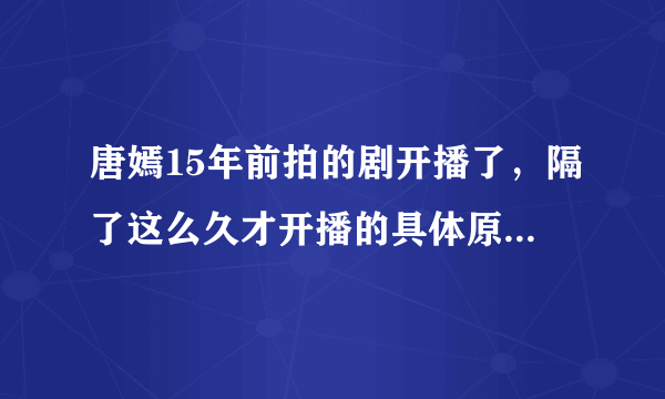 唐嫣15年前拍的剧开播了，隔了这么久才开播的具体原因是什么？