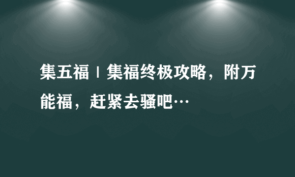 集五福｜集福终极攻略，附万能福，赶紧去骚吧…