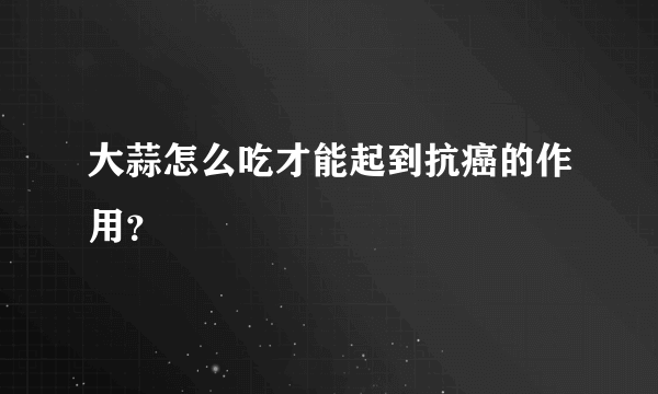 大蒜怎么吃才能起到抗癌的作用？