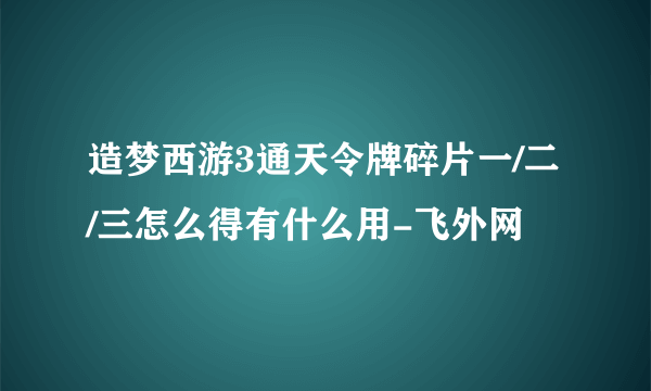 造梦西游3通天令牌碎片一/二/三怎么得有什么用-飞外网