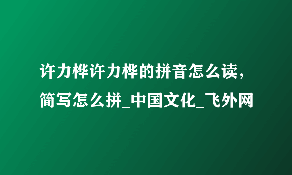 许力桦许力桦的拼音怎么读，简写怎么拼_中国文化_飞外网