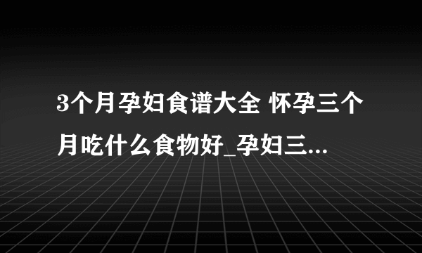 3个月孕妇食谱大全 怀孕三个月吃什么食物好_孕妇三个月食谱有哪些