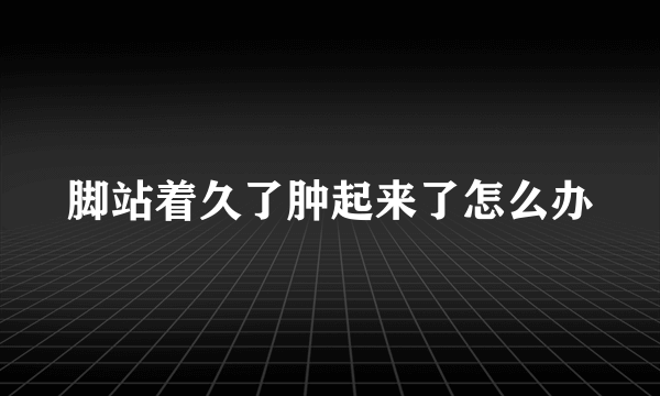 脚站着久了肿起来了怎么办