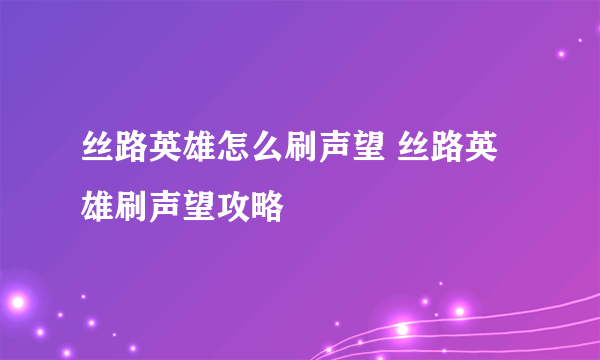 丝路英雄怎么刷声望 丝路英雄刷声望攻略