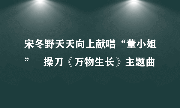 宋冬野天天向上献唱“董小姐”   操刀《万物生长》主题曲