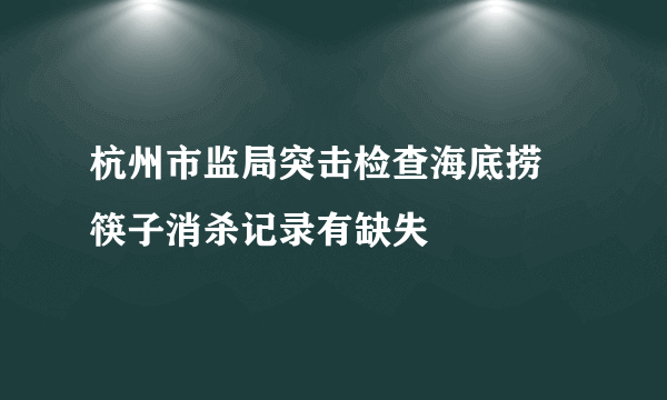 杭州市监局突击检查海底捞 筷子消杀记录有缺失