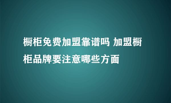 橱柜免费加盟靠谱吗 加盟橱柜品牌要注意哪些方面