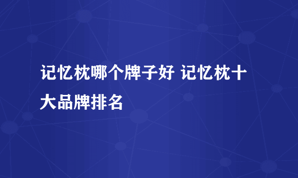 记忆枕哪个牌子好 记忆枕十大品牌排名