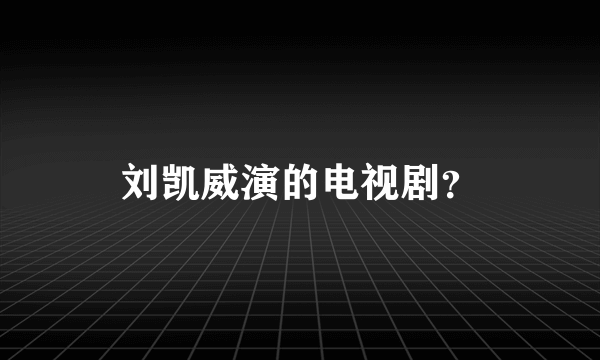 刘凯威演的电视剧？