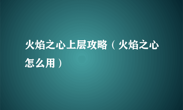 火焰之心上层攻略（火焰之心怎么用）