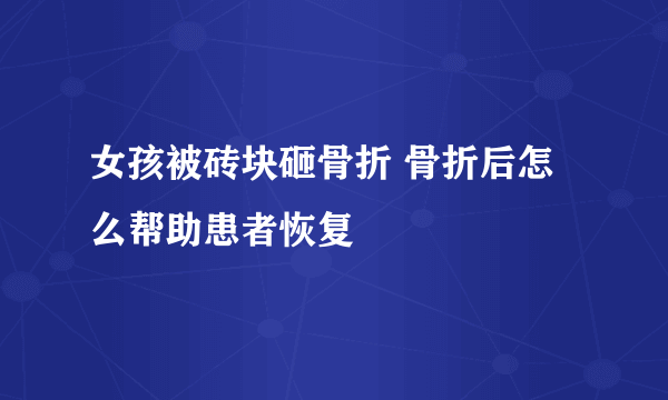 女孩被砖块砸骨折 骨折后怎么帮助患者恢复