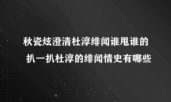 秋瓷炫澄清杜淳绯闻谁甩谁的 扒一扒杜淳的绯闻情史有哪些