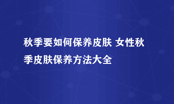 秋季要如何保养皮肤 女性秋季皮肤保养方法大全