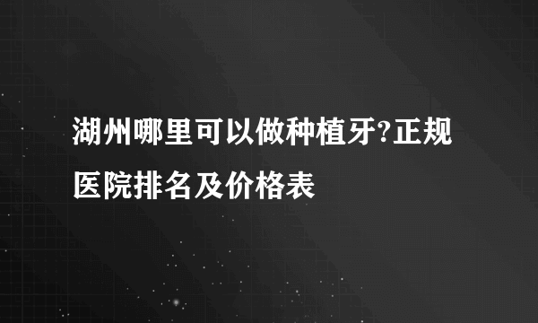 湖州哪里可以做种植牙?正规医院排名及价格表