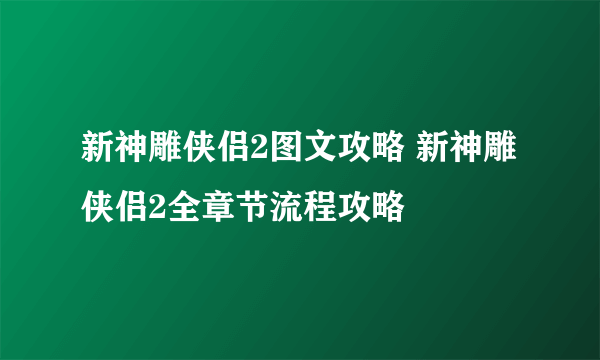 新神雕侠侣2图文攻略 新神雕侠侣2全章节流程攻略