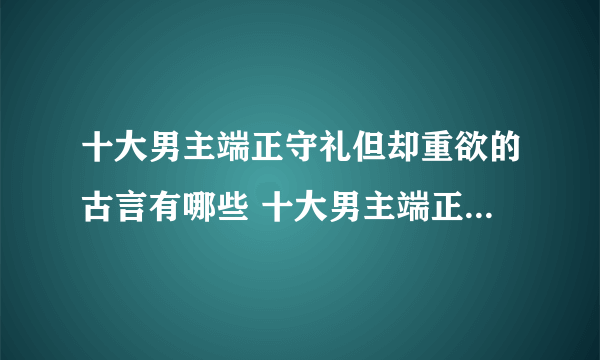 十大男主端正守礼但却重欲的古言有哪些 十大男主端正守礼但却重欲的古言排行榜