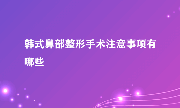 韩式鼻部整形手术注意事项有哪些