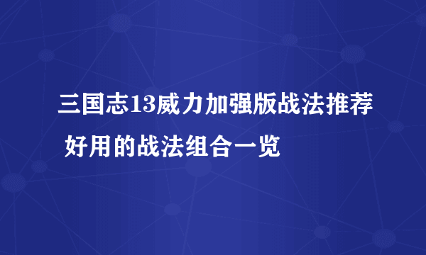 三国志13威力加强版战法推荐 好用的战法组合一览