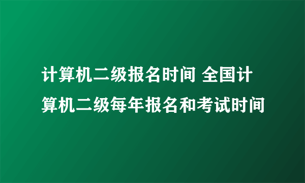 计算机二级报名时间 全国计算机二级每年报名和考试时间