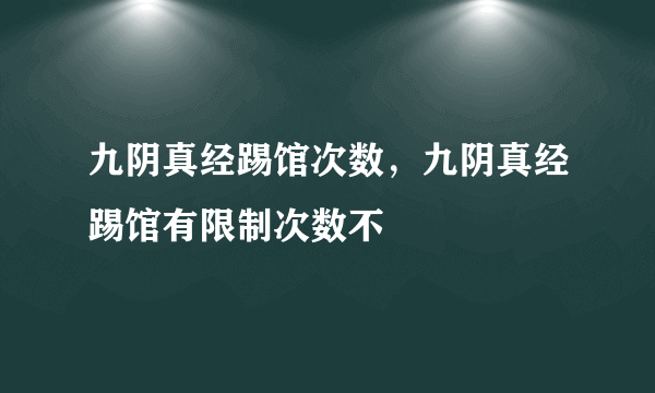 九阴真经踢馆次数，九阴真经踢馆有限制次数不