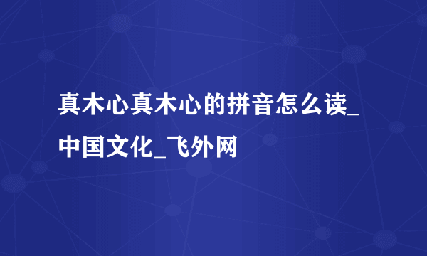 真木心真木心的拼音怎么读_中国文化_飞外网