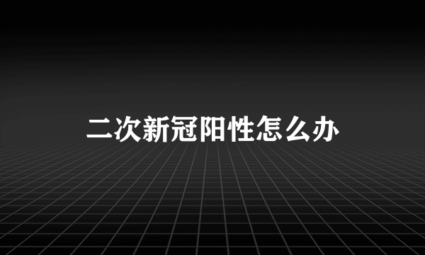 二次新冠阳性怎么办