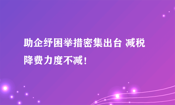 助企纾困举措密集出台 减税降费力度不减！