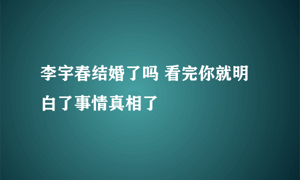 李宇春结婚了吗 看完你就明白了事情真相了