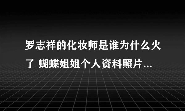 罗志祥的化妆师是谁为什么火了 蝴蝶姐姐个人资料照片年龄正面照