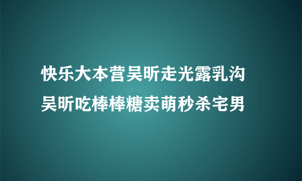 快乐大本营吴昕走光露乳沟    吴昕吃棒棒糖卖萌秒杀宅男