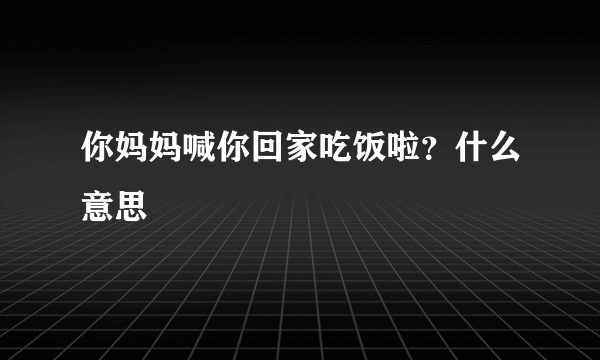 你妈妈喊你回家吃饭啦？什么意思