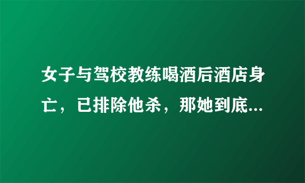 女子与驾校教练喝酒后酒店身亡，已排除他杀，那她到底是怎么死的？