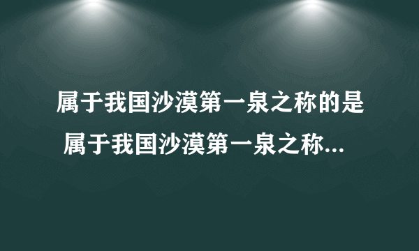 属于我国沙漠第一泉之称的是 属于我国沙漠第一泉之称的是哪一个