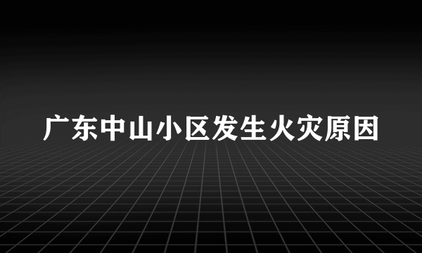 广东中山小区发生火灾原因