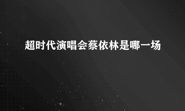 超时代演唱会蔡依林是哪一场