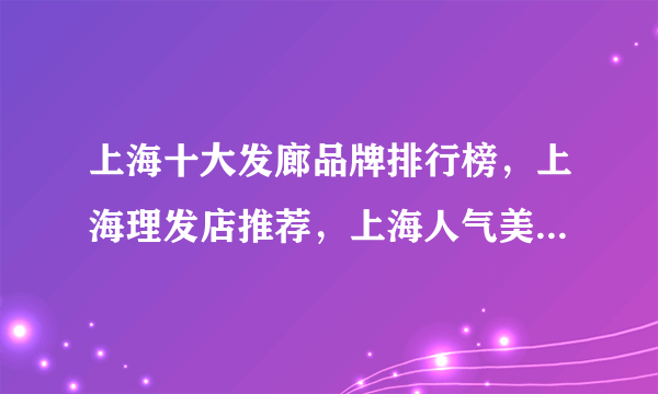 上海十大发廊品牌排行榜，上海理发店推荐，上海人气美发店有哪些