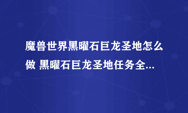 魔兽世界黑曜石巨龙圣地怎么做 黑曜石巨龙圣地任务全流程攻略